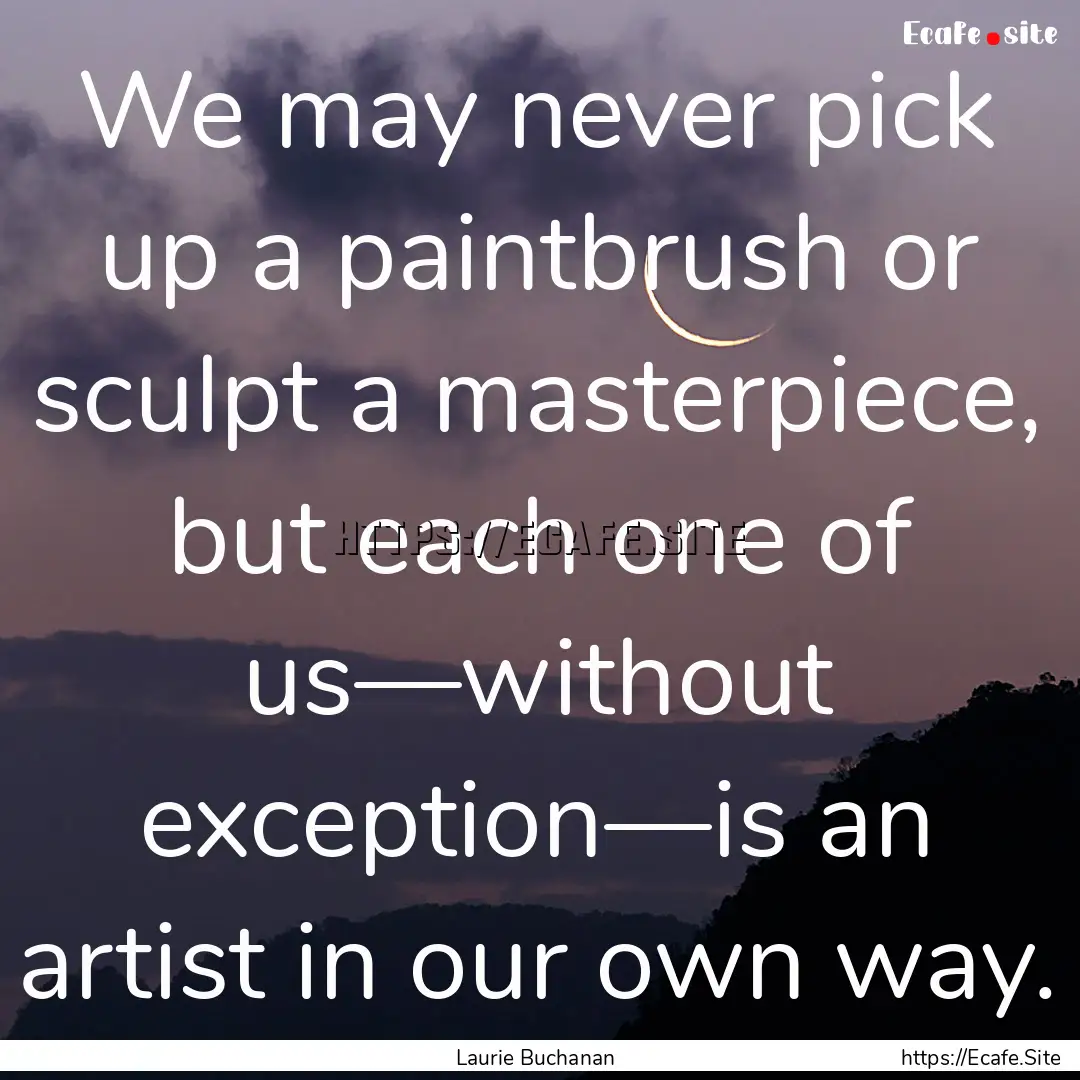 We may never pick up a paintbrush or sculpt.... : Quote by Laurie Buchanan