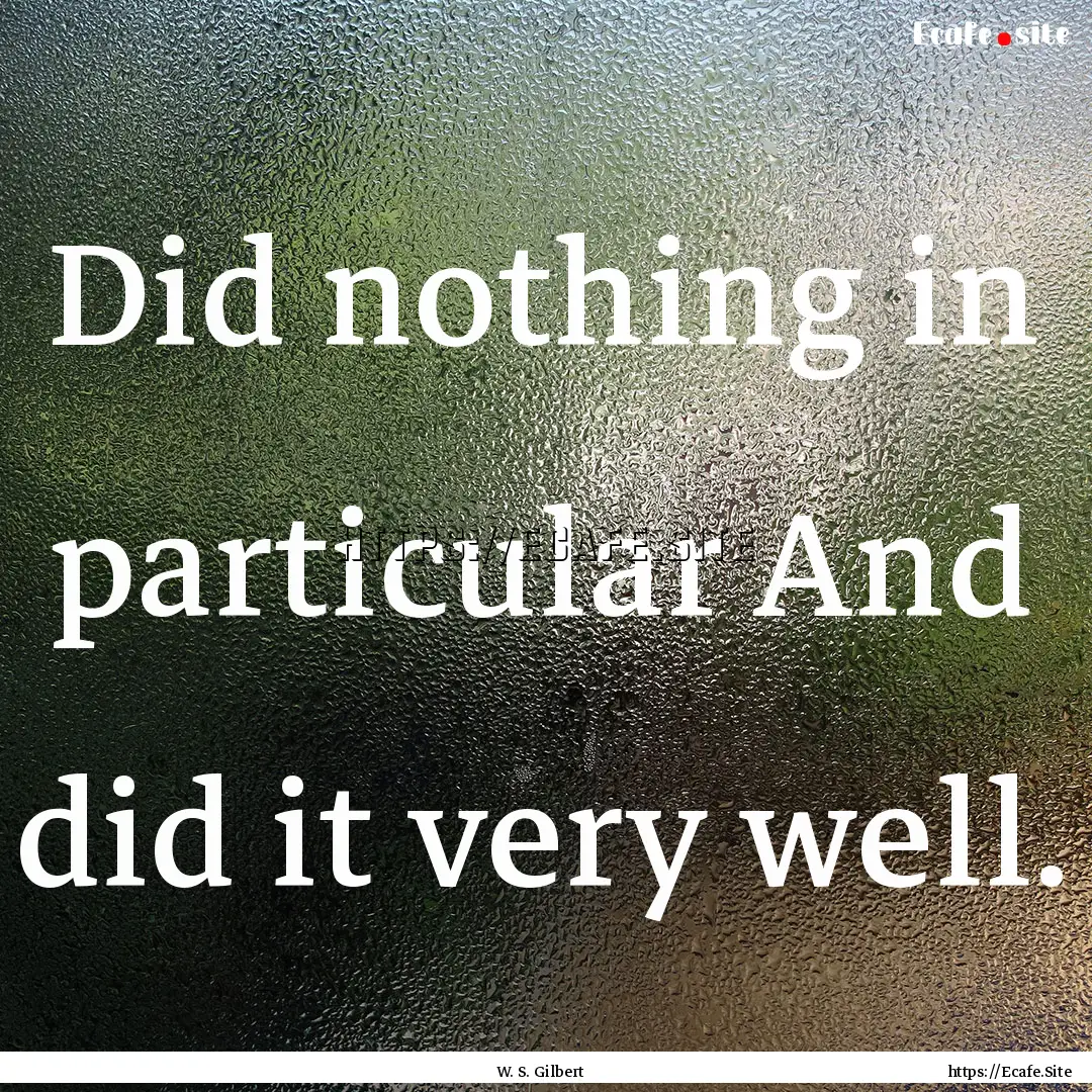 Did nothing in particular And did it very.... : Quote by W. S. Gilbert