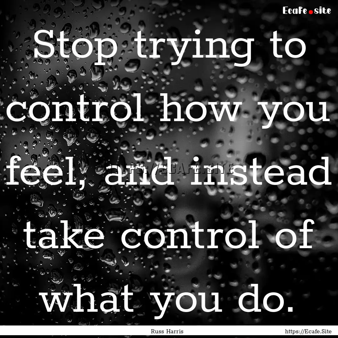 Stop trying to control how you feel, and.... : Quote by Russ Harris