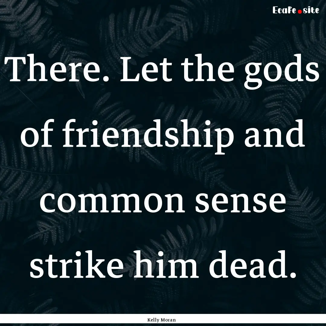 There. Let the gods of friendship and common.... : Quote by Kelly Moran