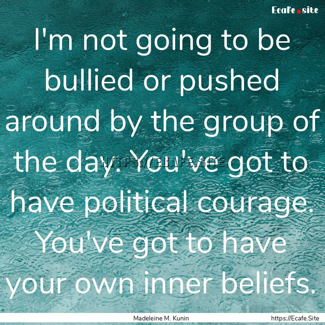 I'm not going to be bullied or pushed around.... : Quote by Madeleine M. Kunin