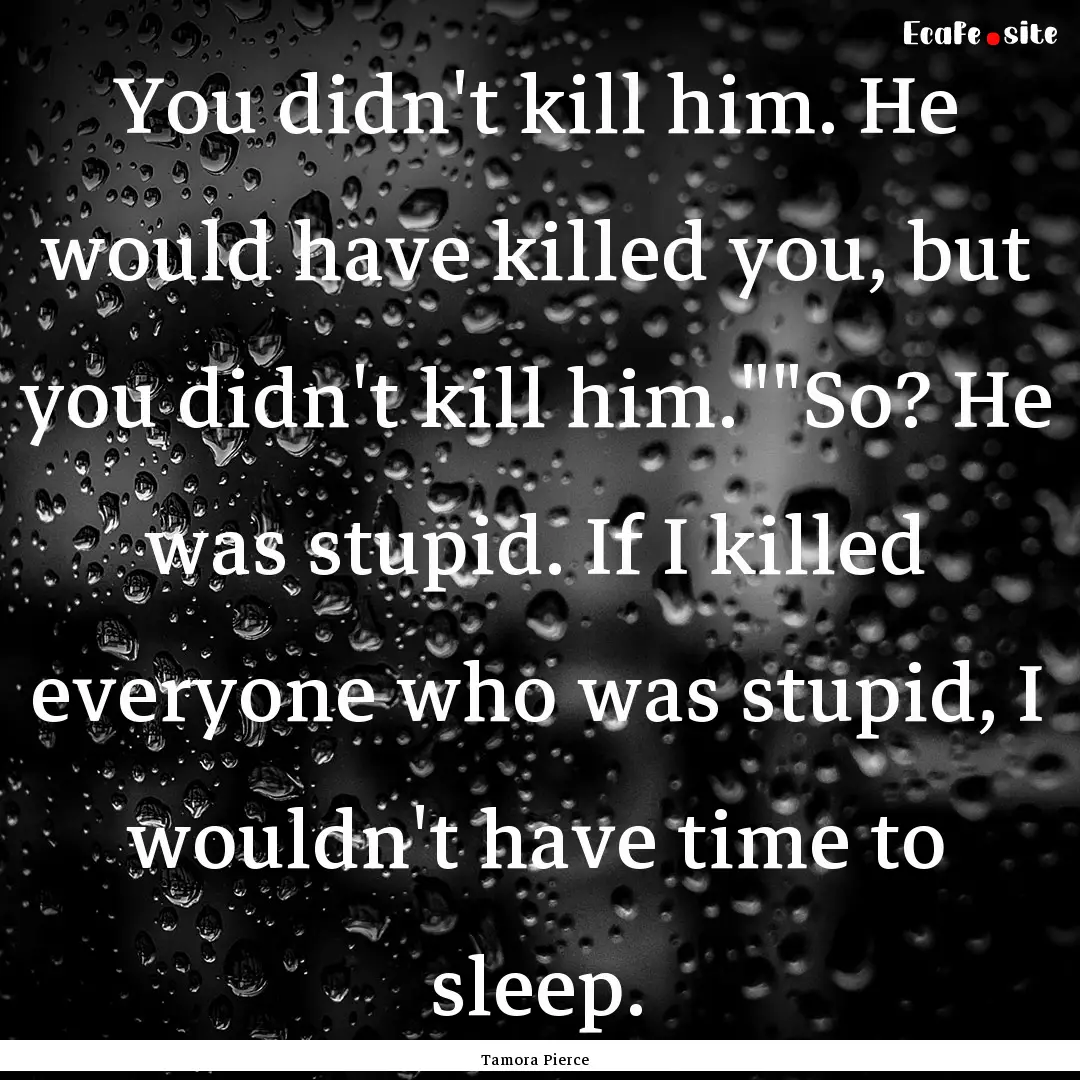 You didn't kill him. He would have killed.... : Quote by Tamora Pierce