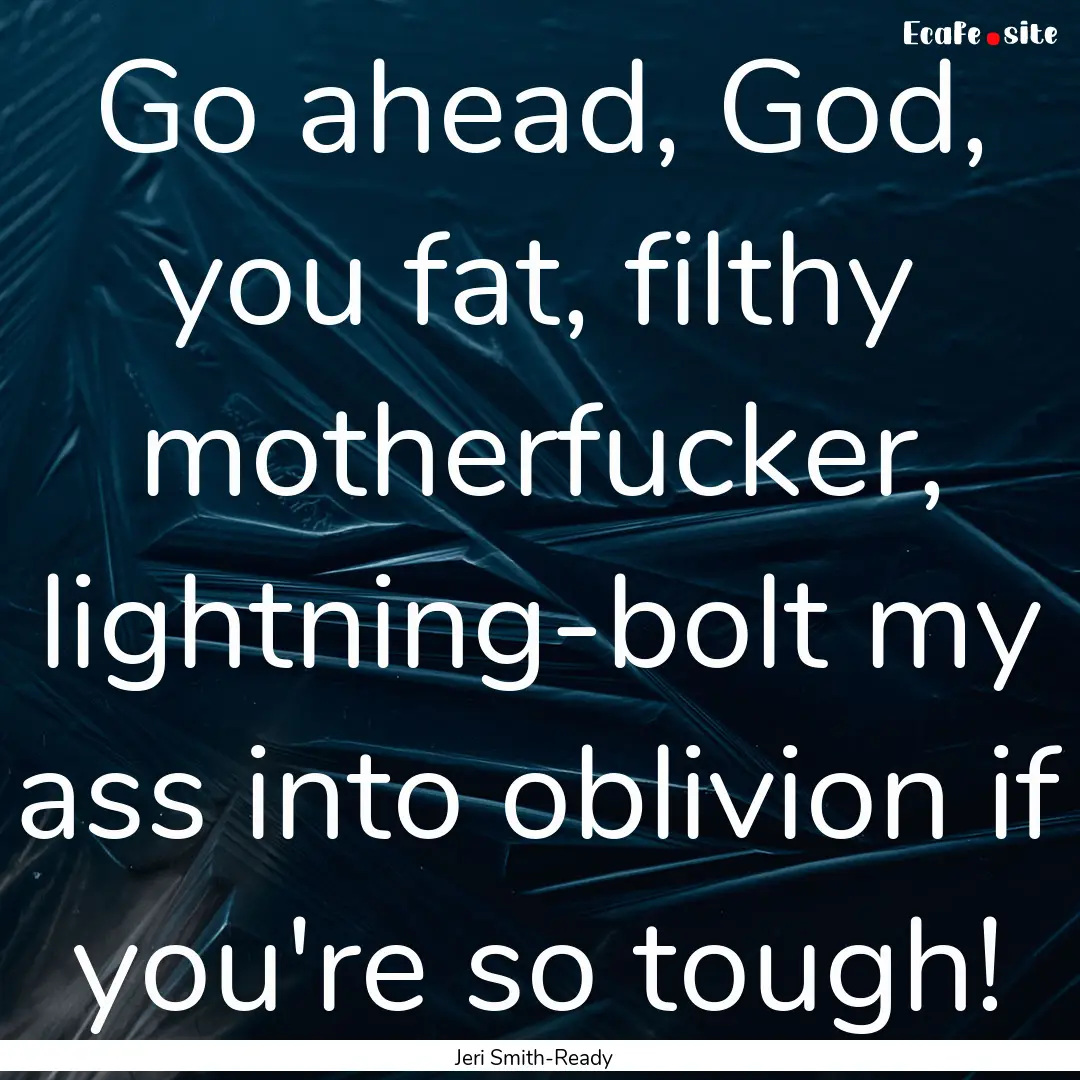 Go ahead, God, you fat, filthy motherfucker,.... : Quote by Jeri Smith-Ready