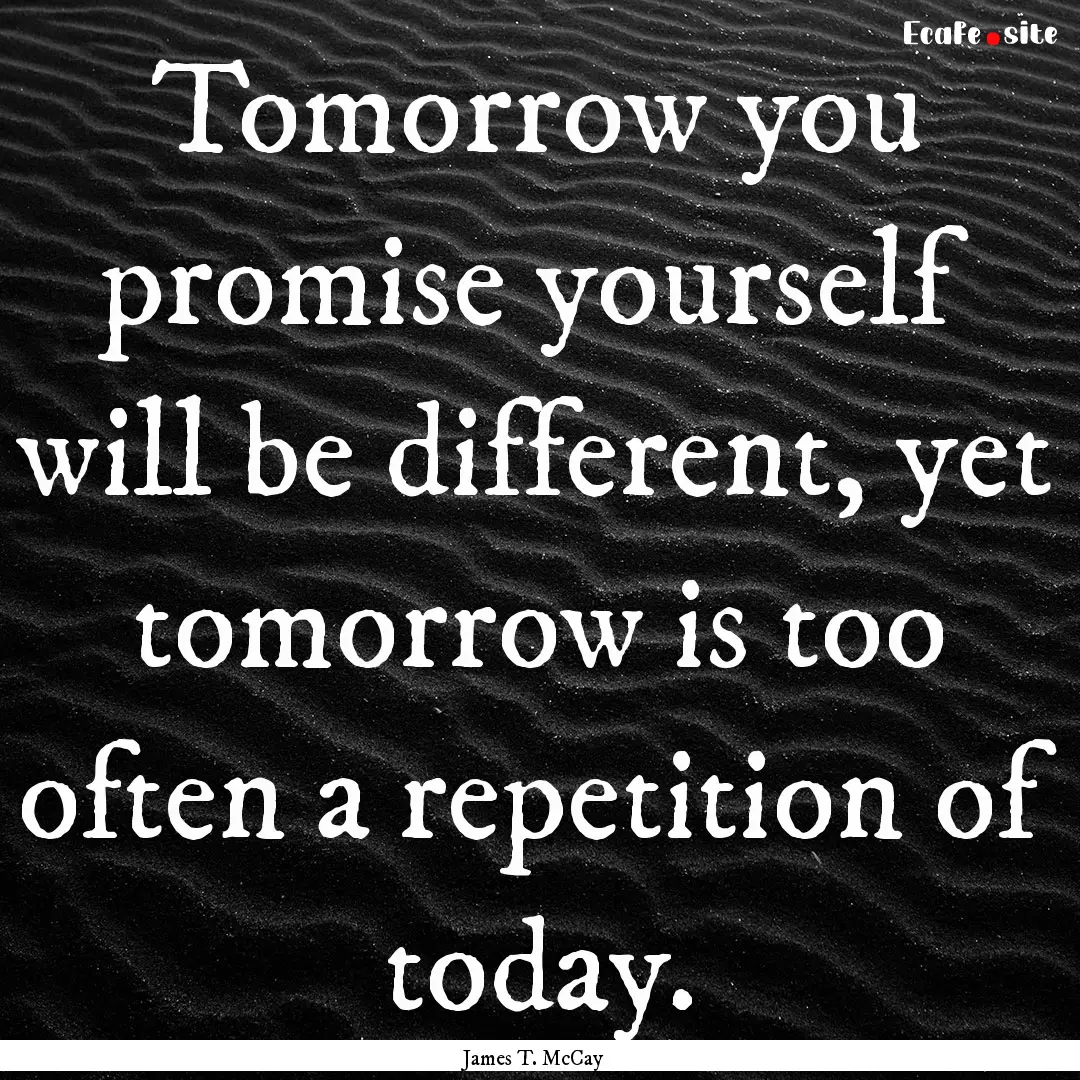 Tomorrow you promise yourself will be different,.... : Quote by James T. McCay