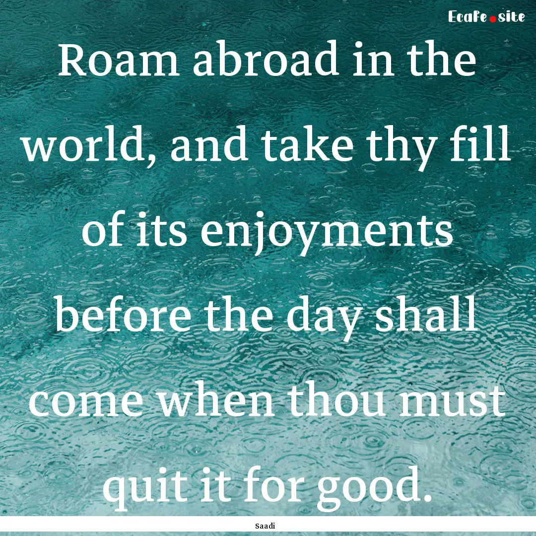 Roam abroad in the world, and take thy fill.... : Quote by Saadi