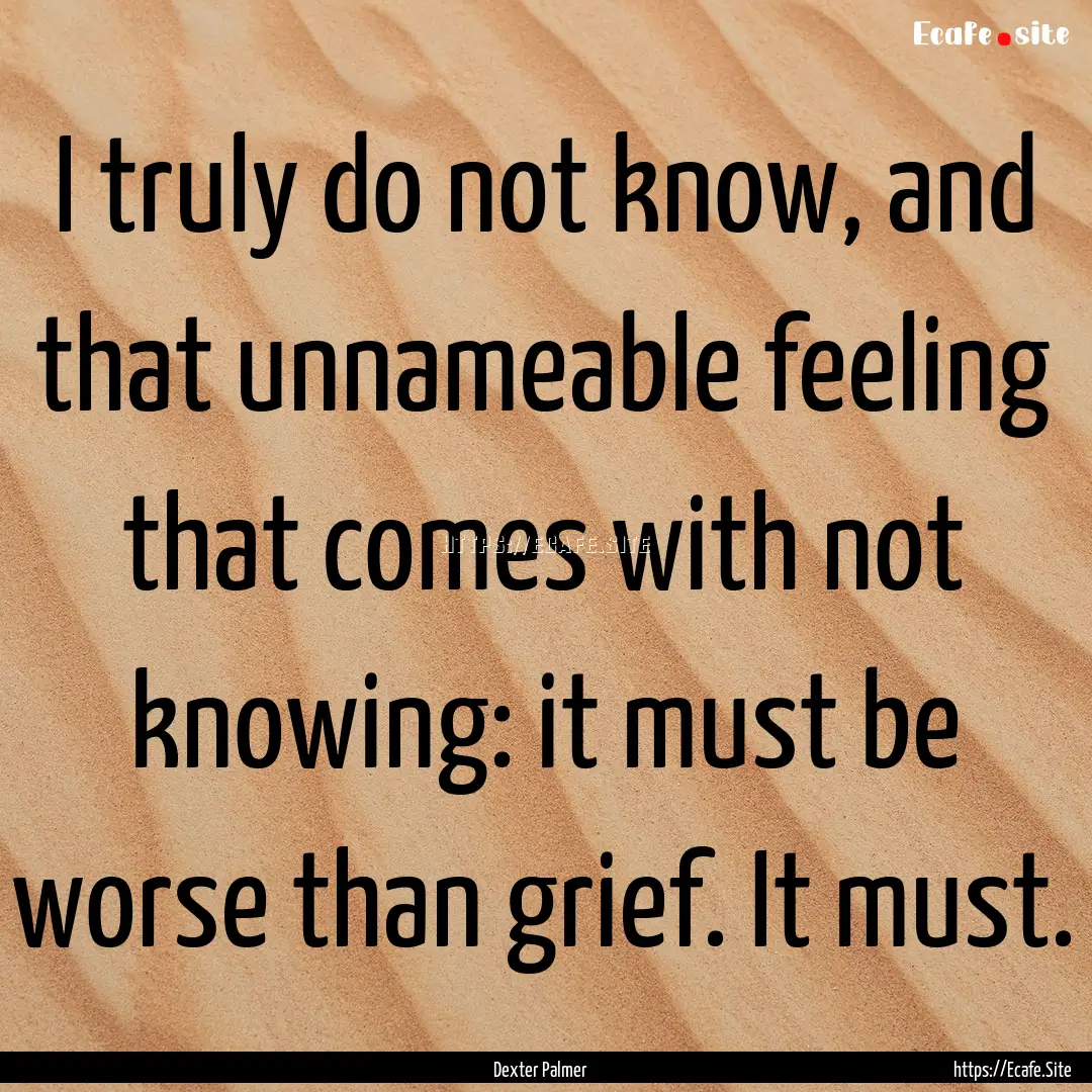 I truly do not know, and that unnameable.... : Quote by Dexter Palmer