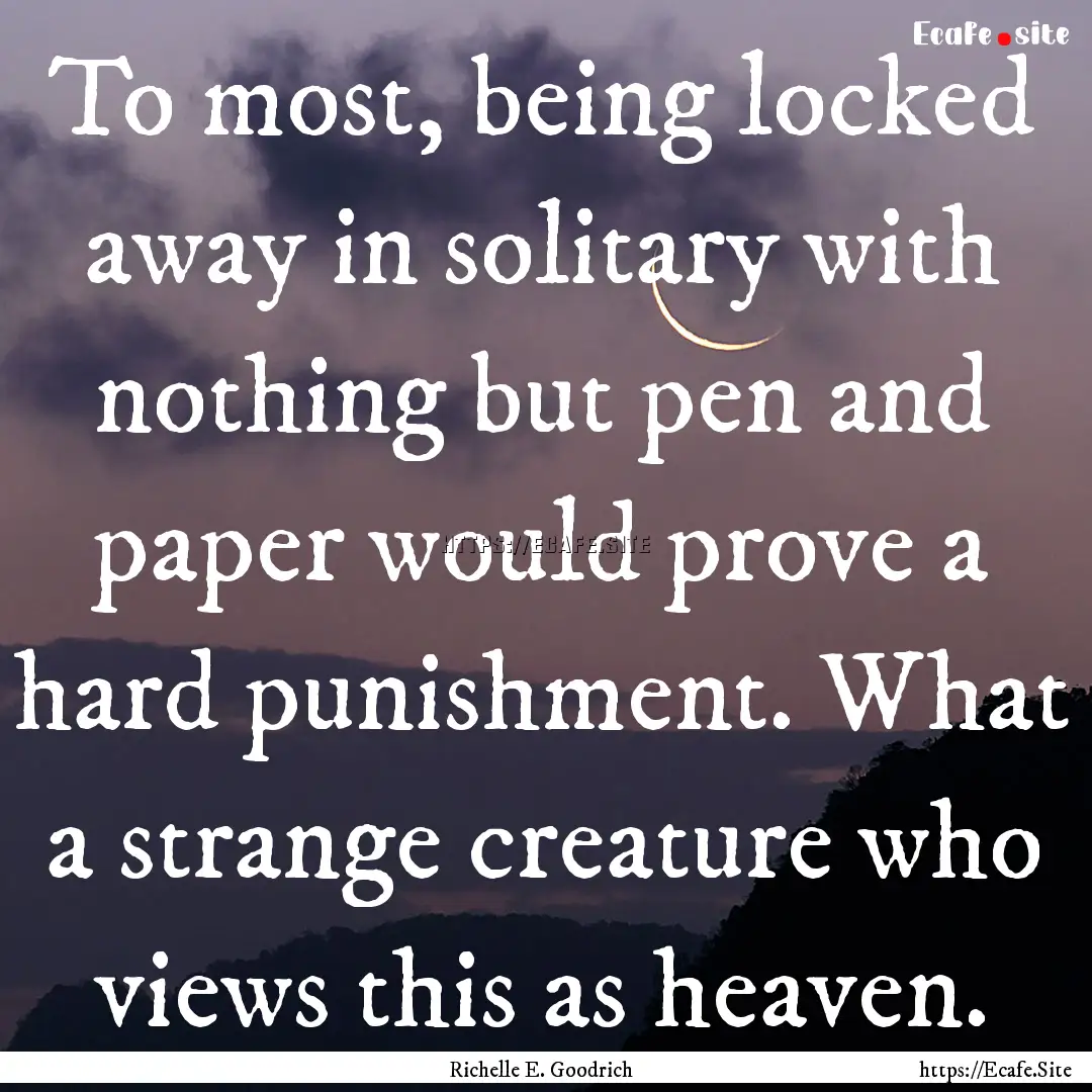 To most, being locked away in solitary with.... : Quote by Richelle E. Goodrich