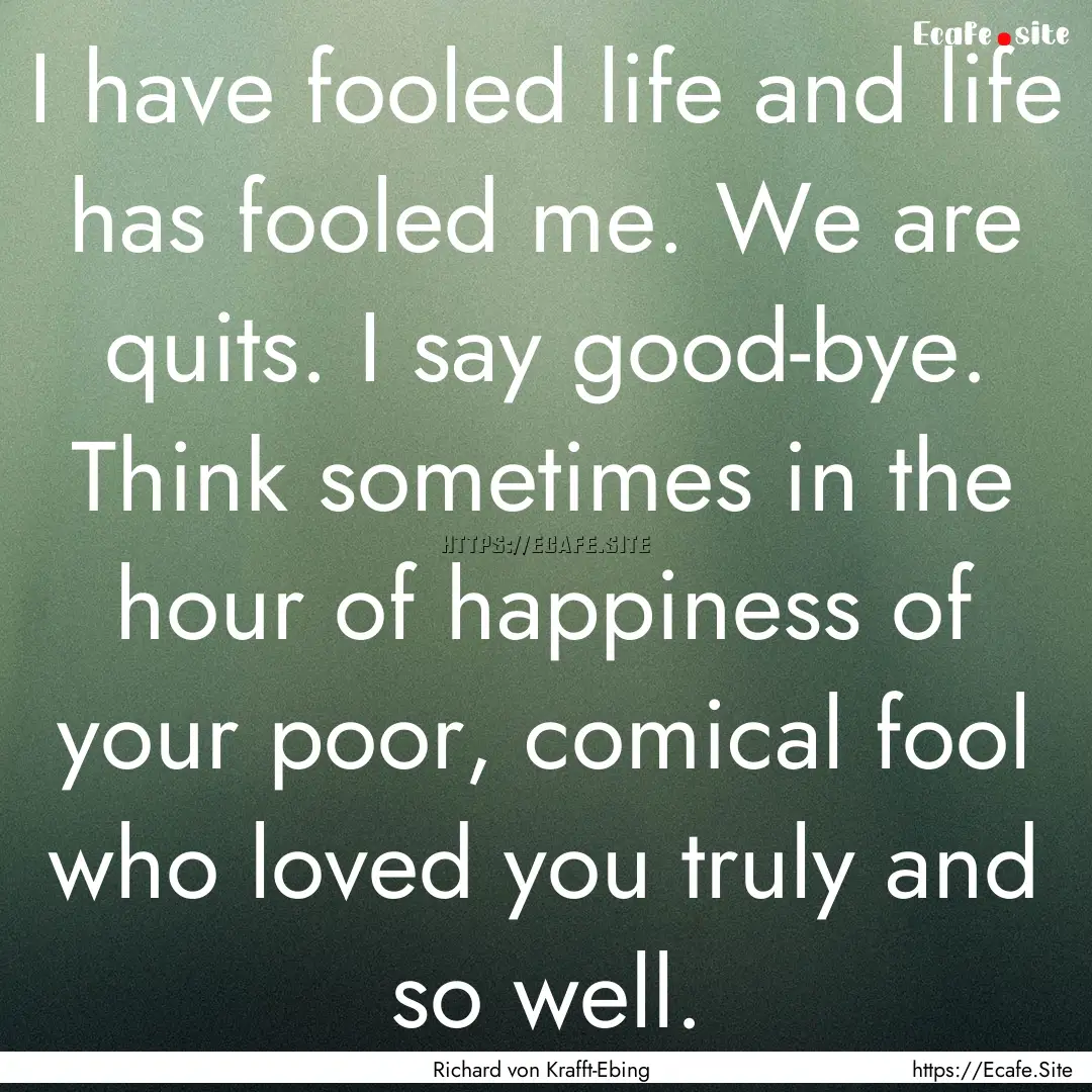 I have fooled life and life has fooled me..... : Quote by Richard von Krafft-Ebing