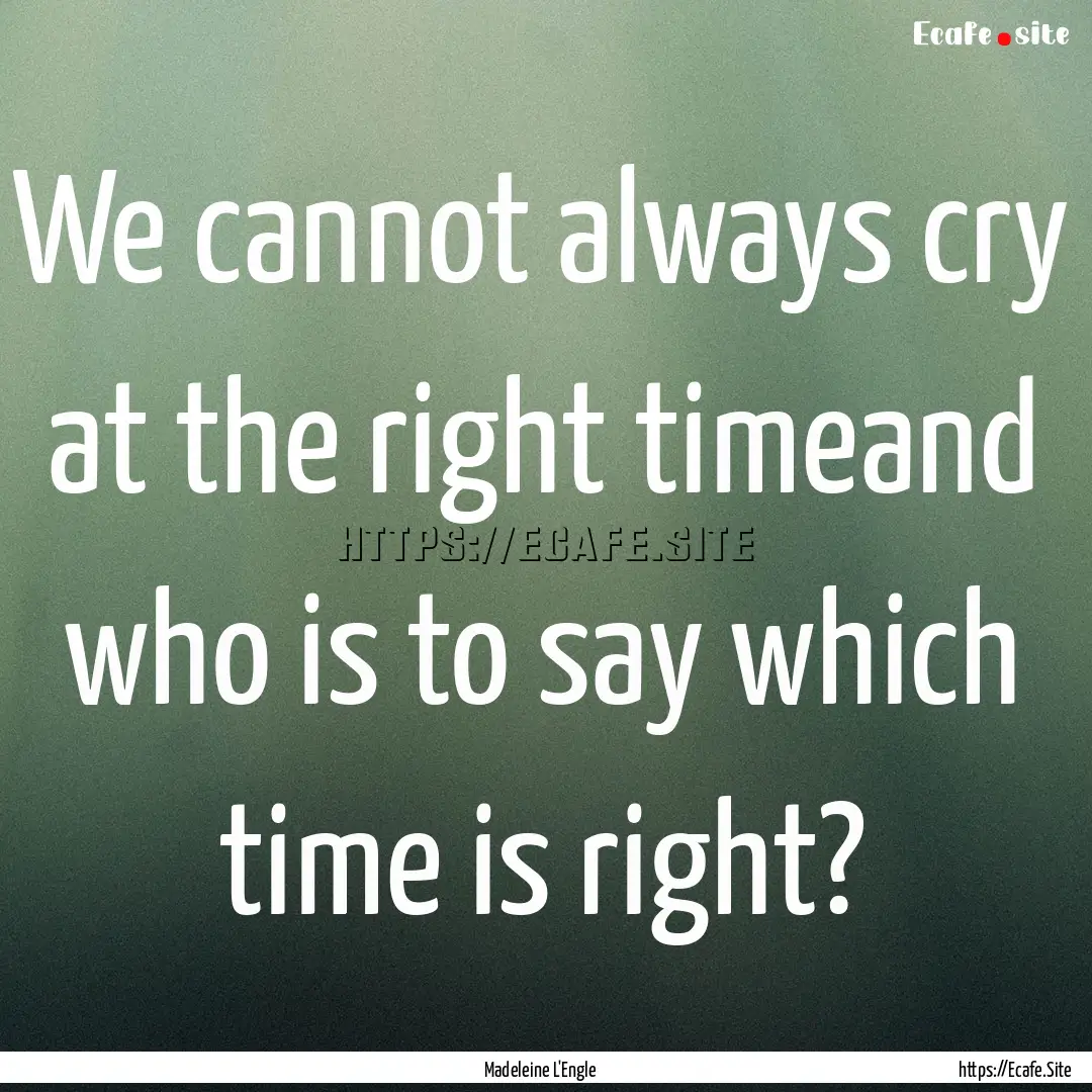 We cannot always cry at the right timeand.... : Quote by Madeleine L'Engle