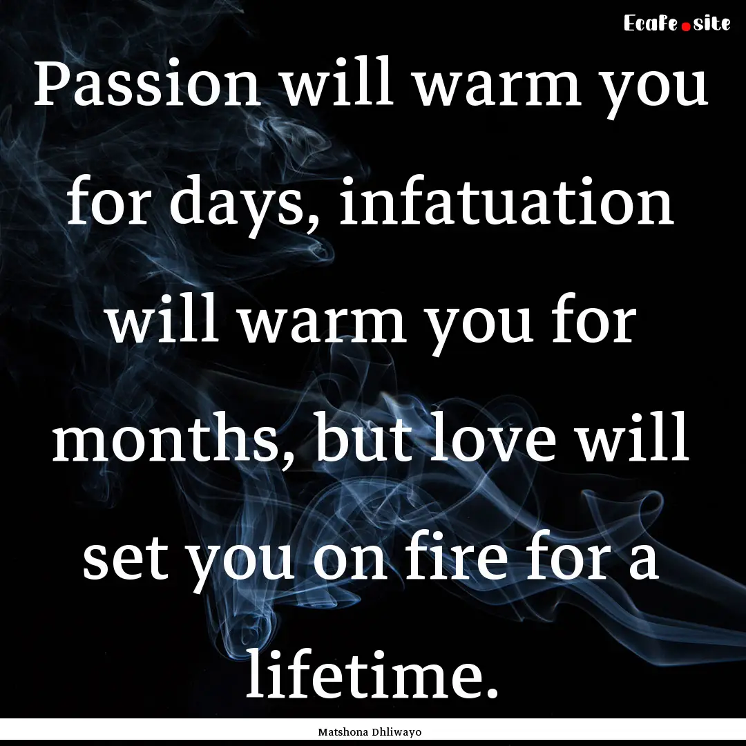 Passion will warm you for days, infatuation.... : Quote by Matshona Dhliwayo