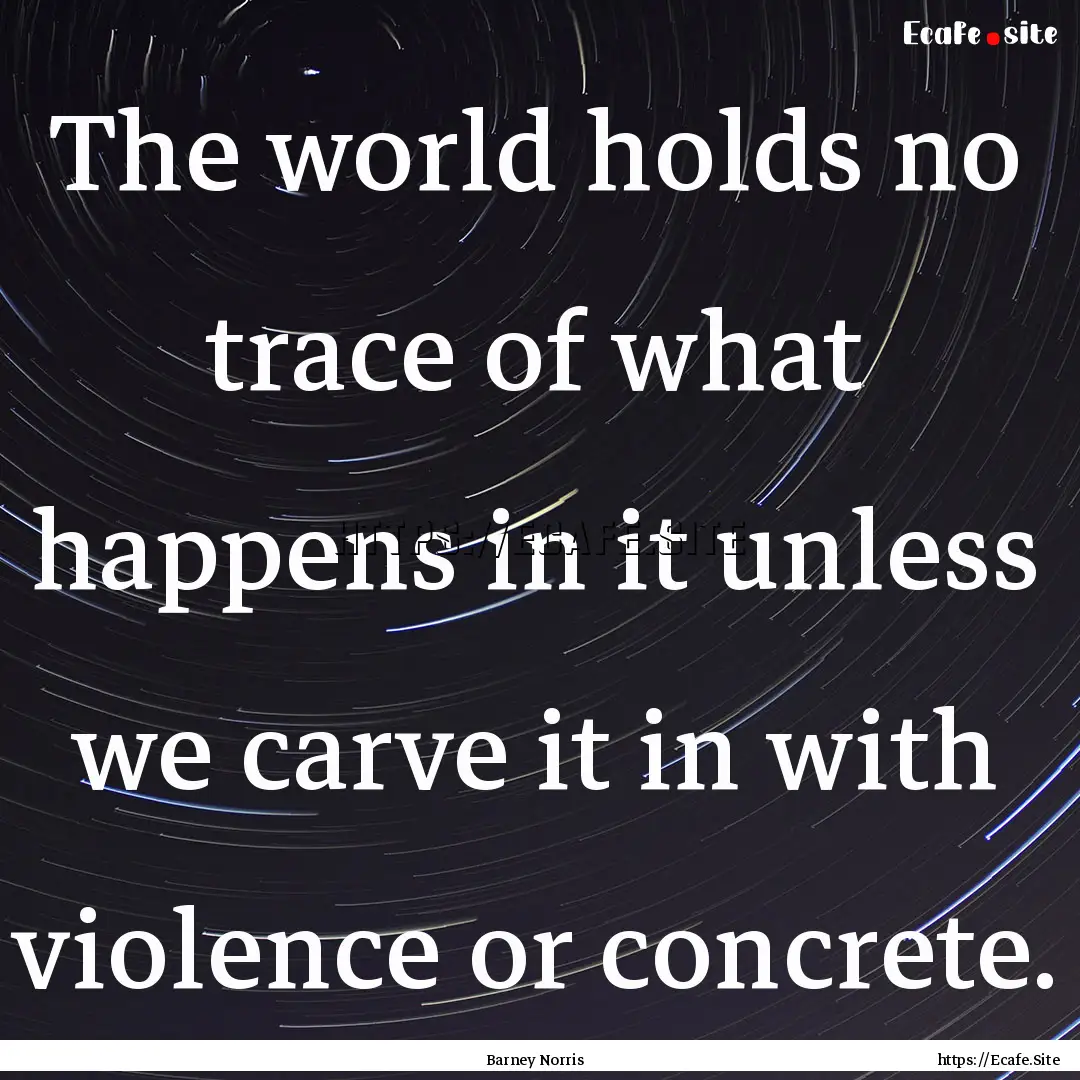 The world holds no trace of what happens.... : Quote by Barney Norris