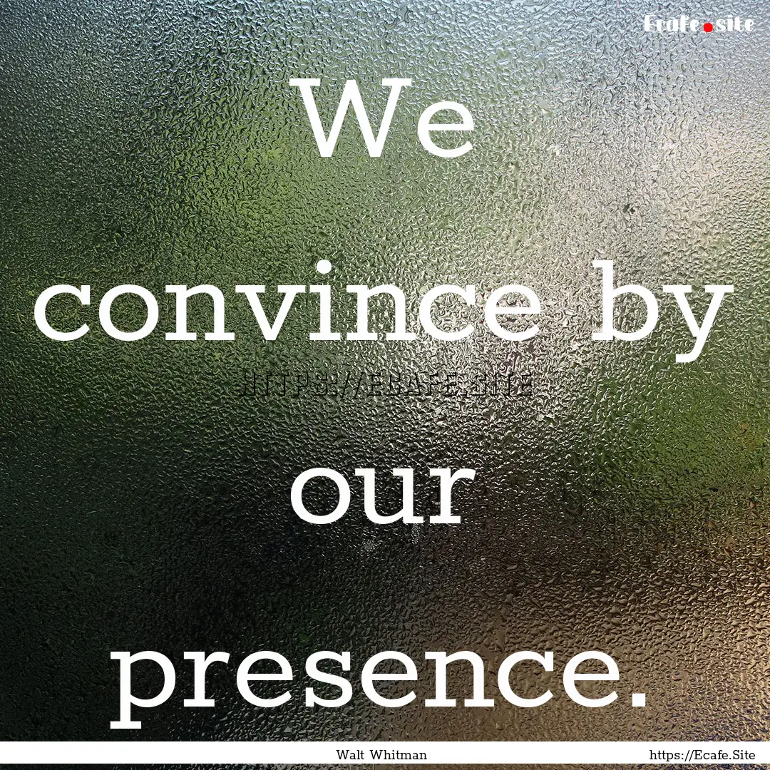 We convince by our presence. : Quote by Walt Whitman