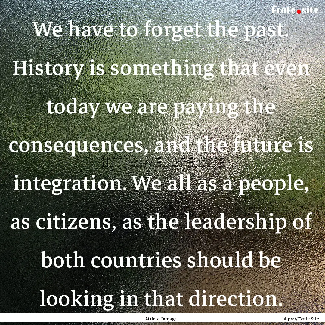 We have to forget the past. History is something.... : Quote by Atifete Jahjaga