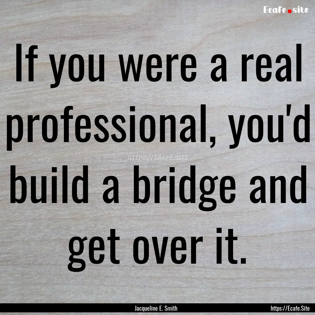 If you were a real professional, you'd build.... : Quote by Jacqueline E. Smith