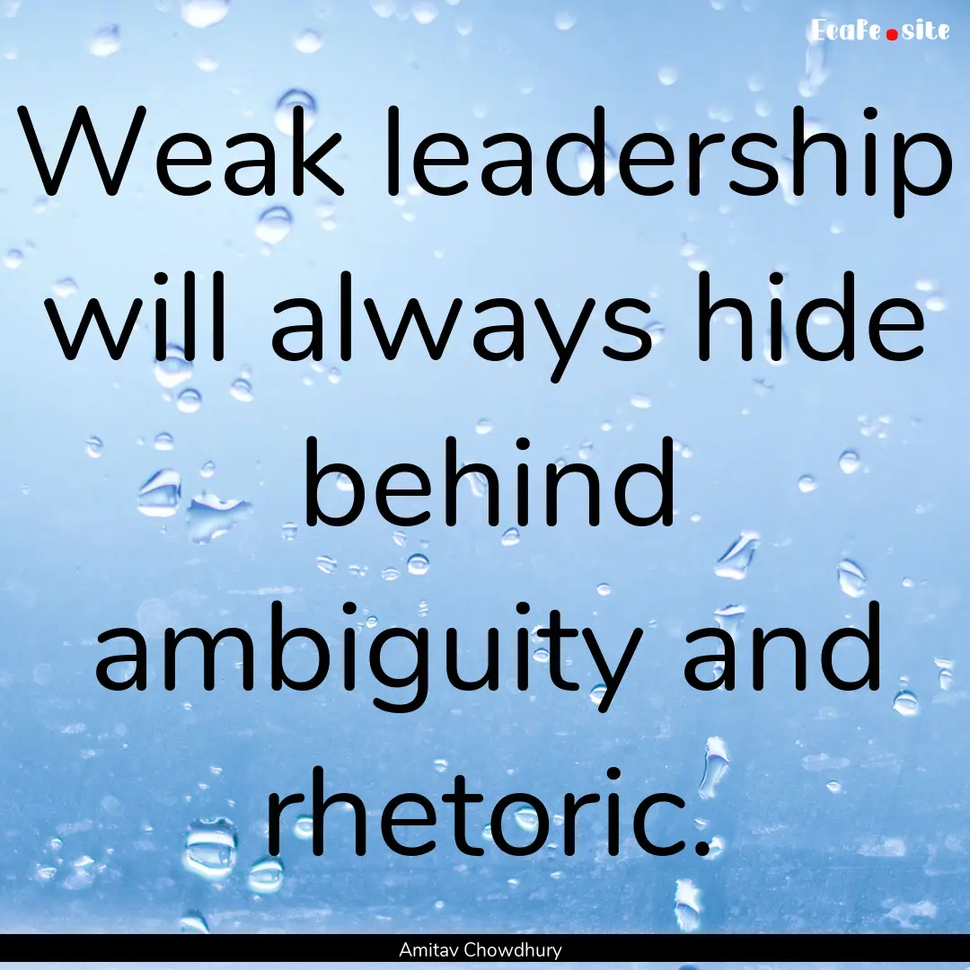 Weak leadership will always hide behind ambiguity.... : Quote by Amitav Chowdhury