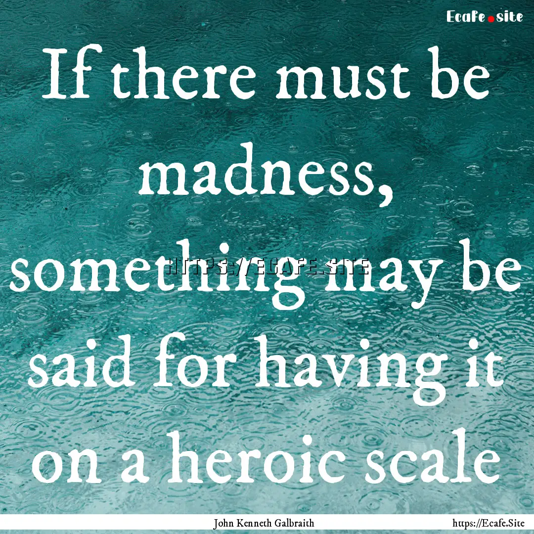 If there must be madness, something may be.... : Quote by John Kenneth Galbraith