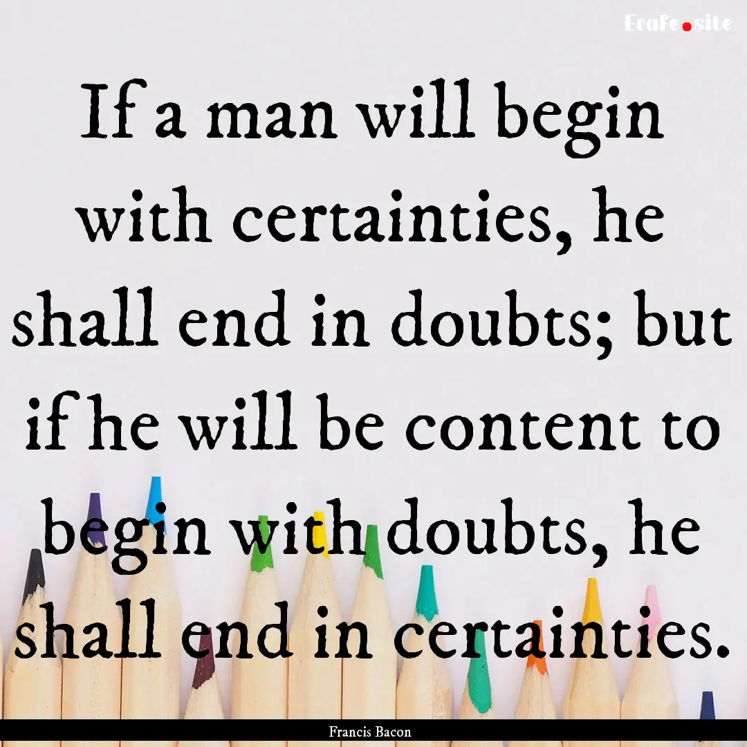 If a man will begin with certainties, he.... : Quote by Francis Bacon