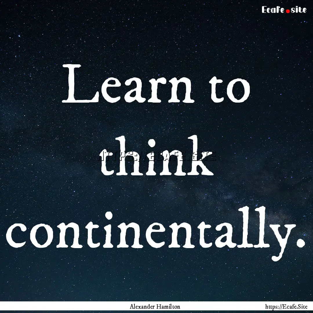 Learn to think continentally. : Quote by Alexander Hamilton