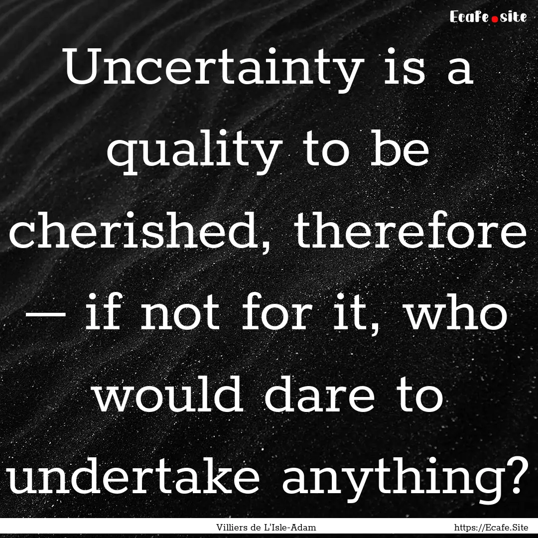 Uncertainty is a quality to be cherished,.... : Quote by Villiers de L'Isle-Adam