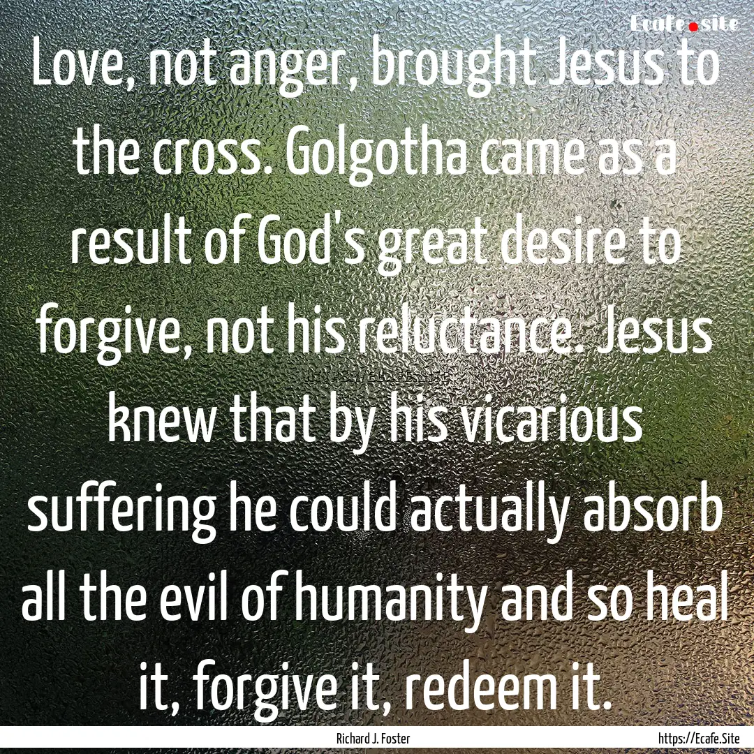 Love, not anger, brought Jesus to the cross..... : Quote by Richard J. Foster