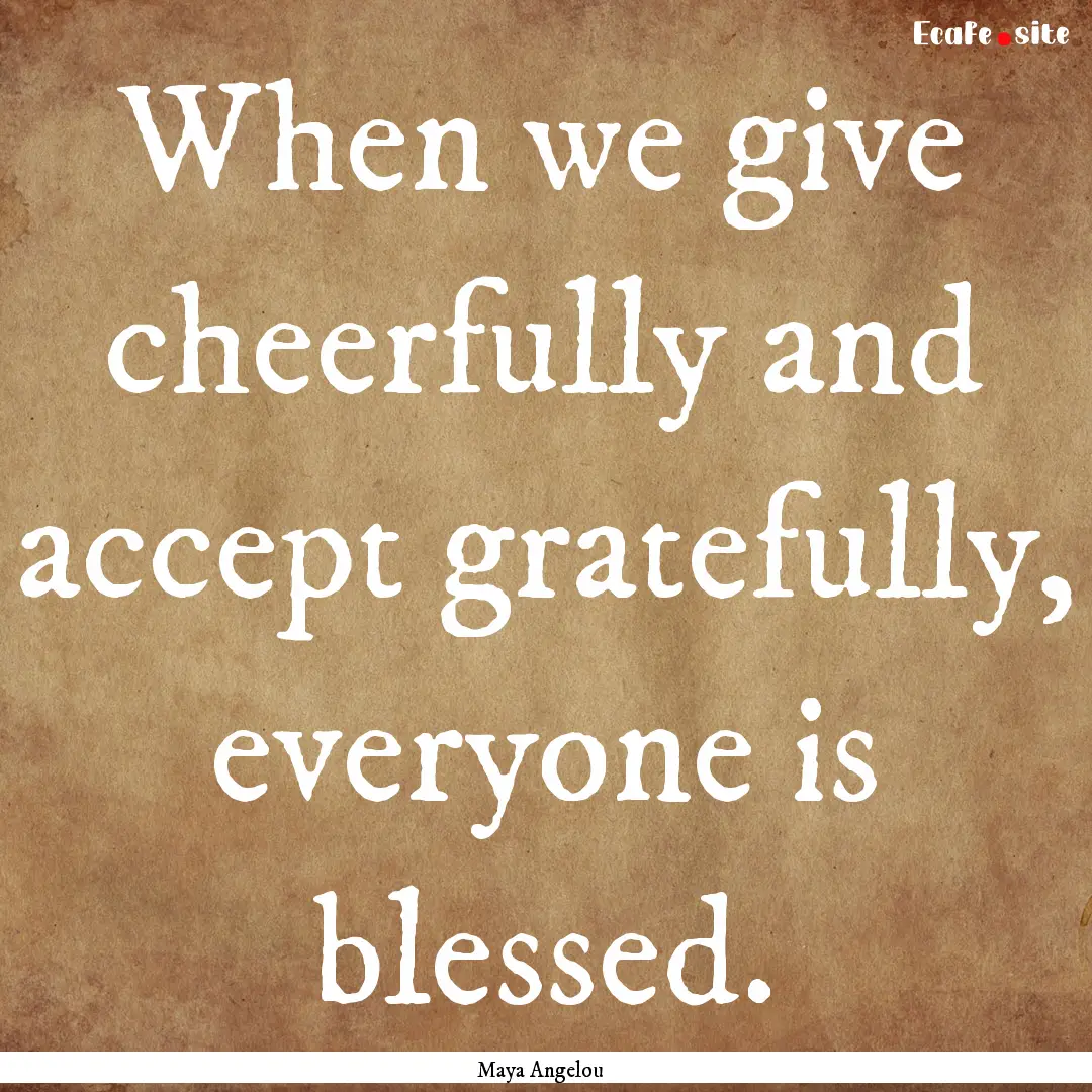 When we give cheerfully and accept gratefully,.... : Quote by Maya Angelou