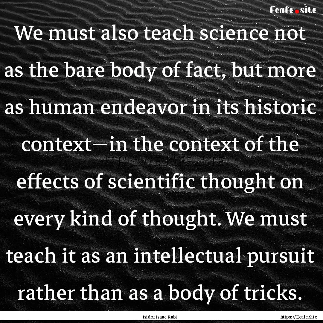 We must also teach science not as the bare.... : Quote by Isidor Isaac Rabi