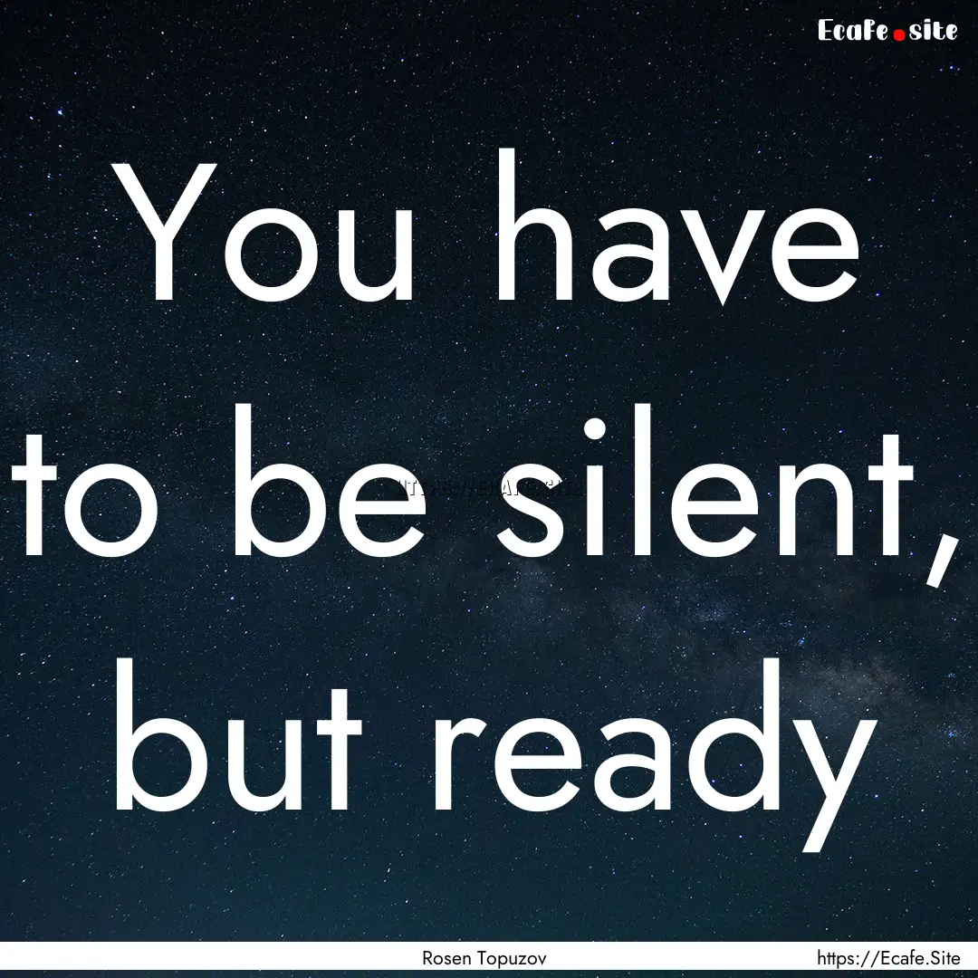 You have to be silent, but ready : Quote by Rosen Topuzov