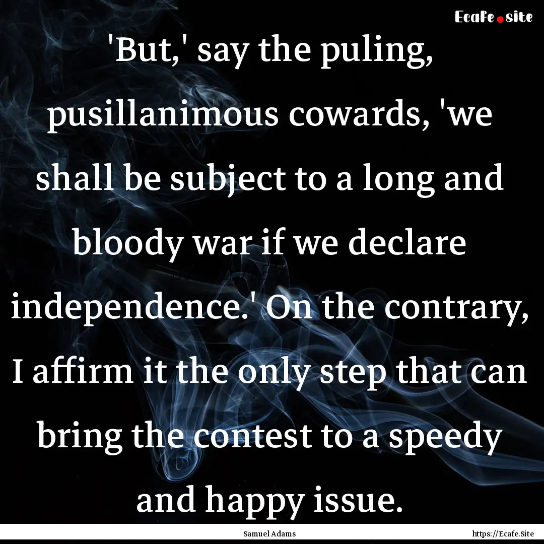 'But,' say the puling, pusillanimous cowards,.... : Quote by Samuel Adams