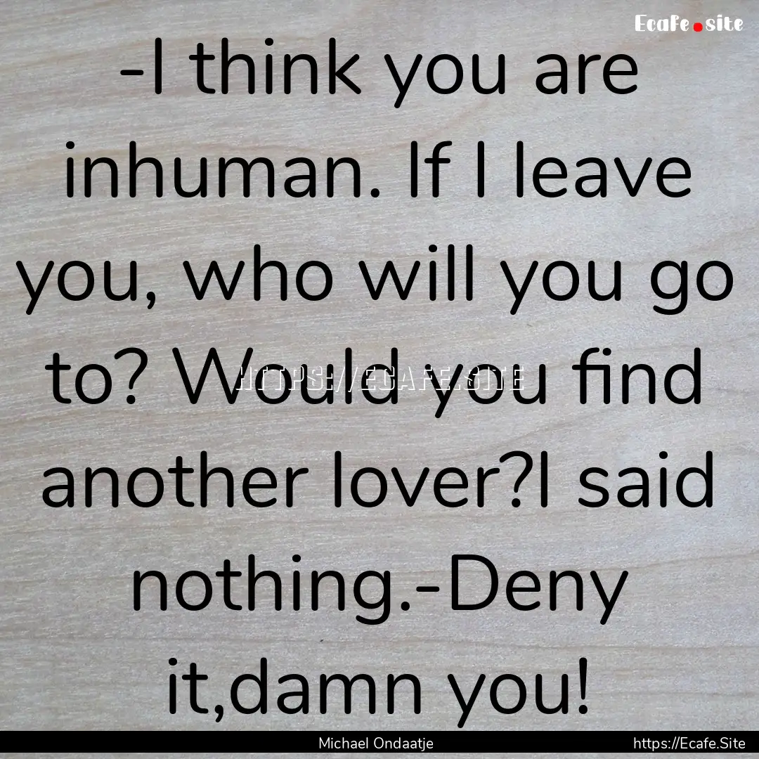 -I think you are inhuman. If I leave you,.... : Quote by Michael Ondaatje