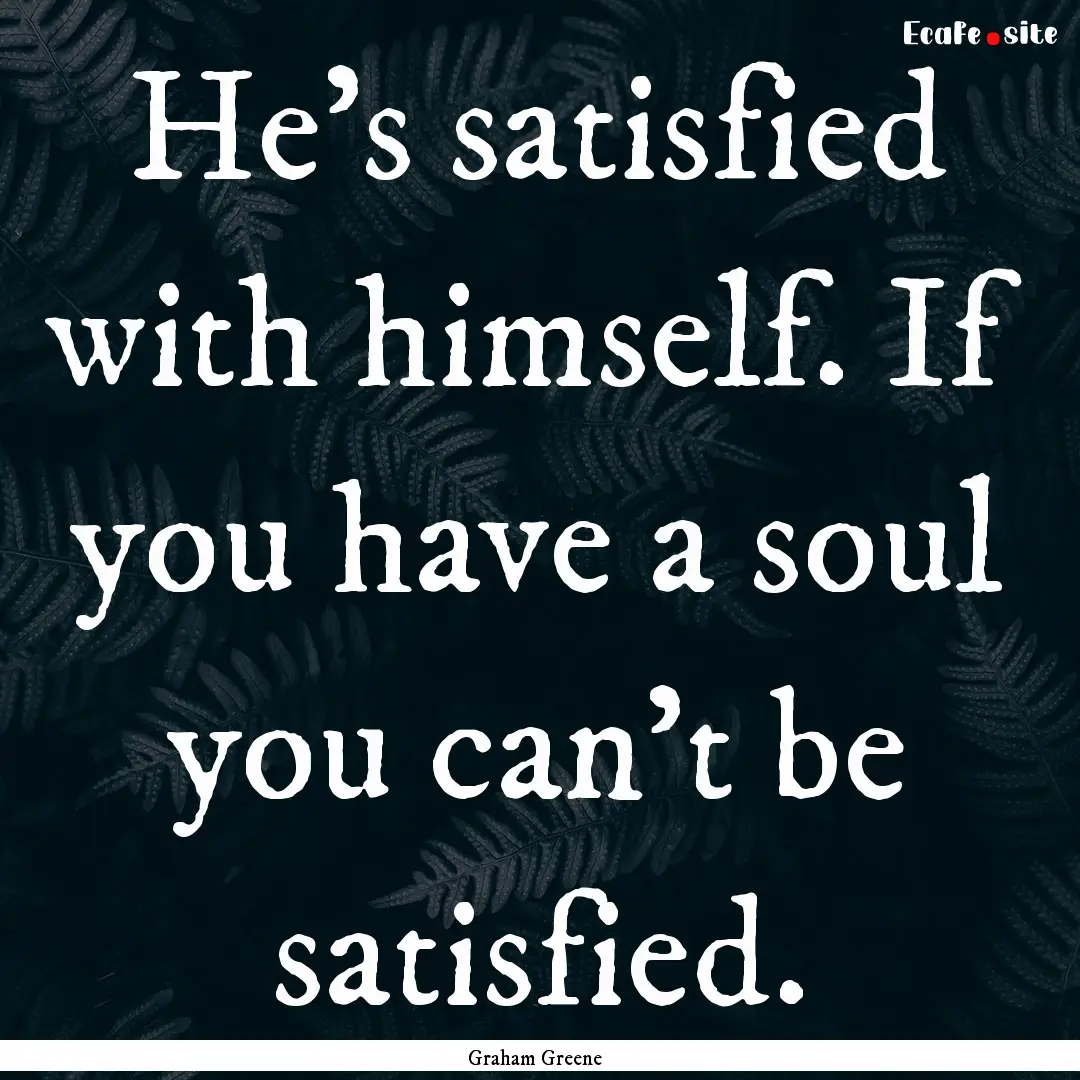 He's satisfied with himself. If you have.... : Quote by Graham Greene