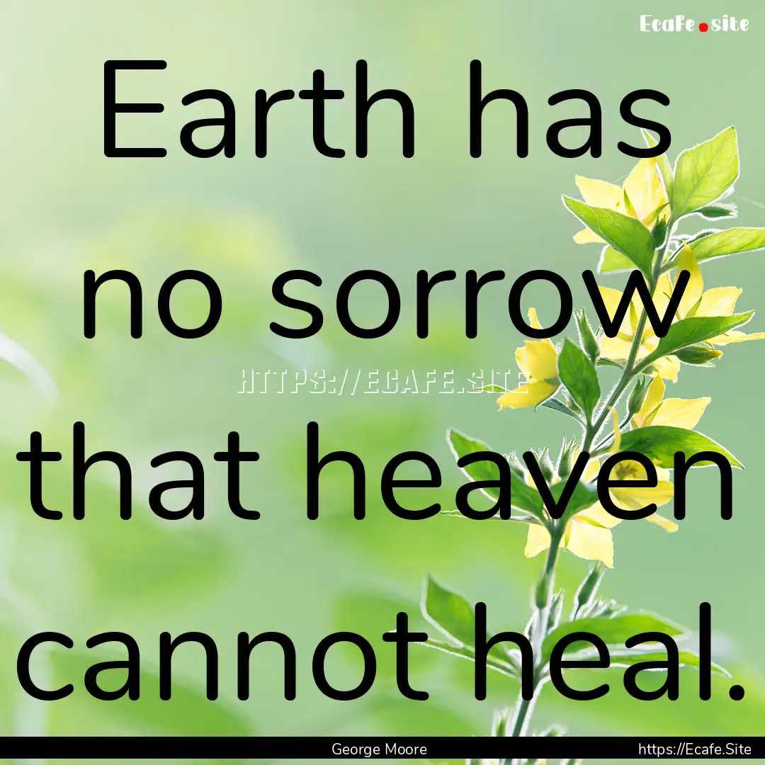 Earth has no sorrow that heaven cannot heal..... : Quote by George Moore