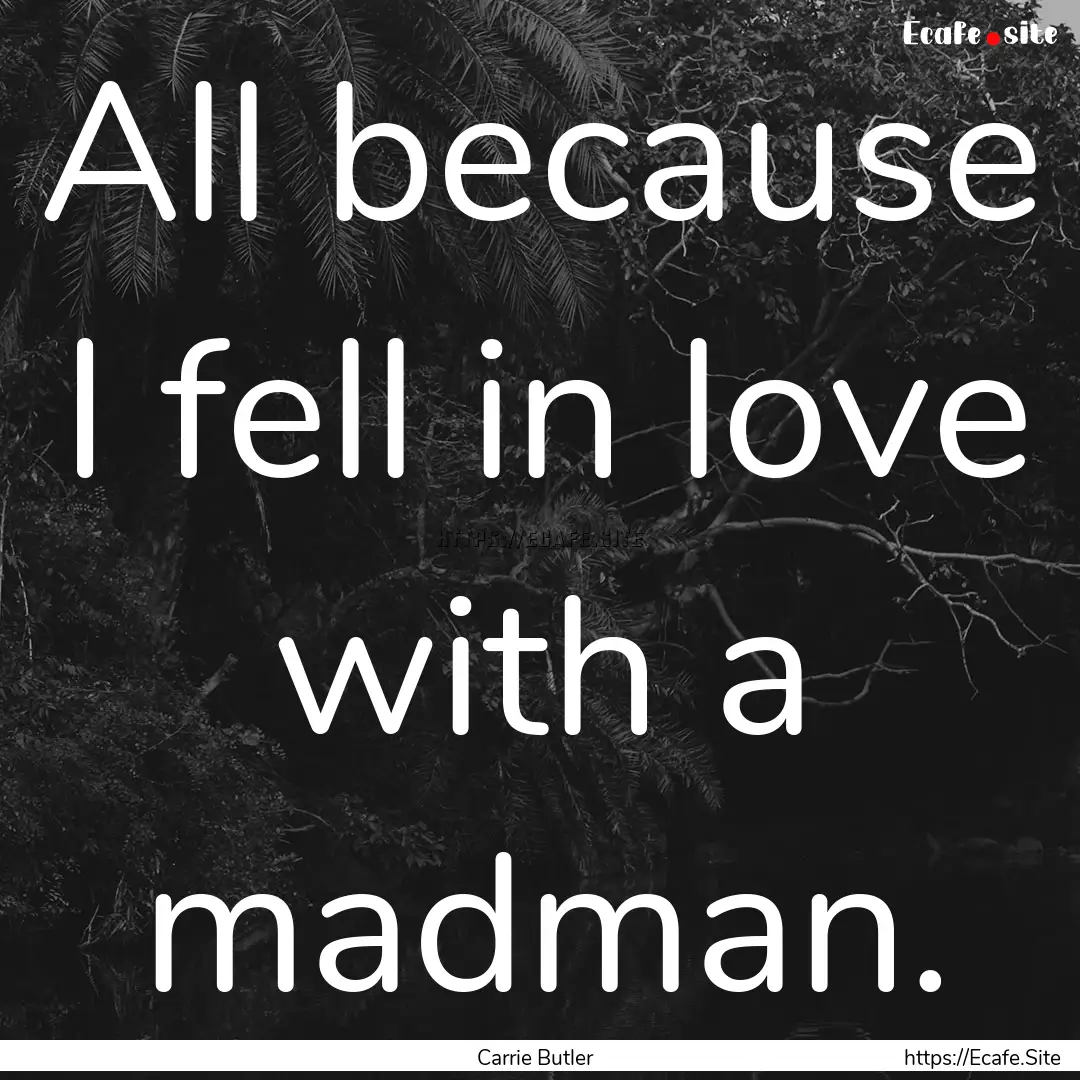 All because I fell in love with a madman..... : Quote by Carrie Butler