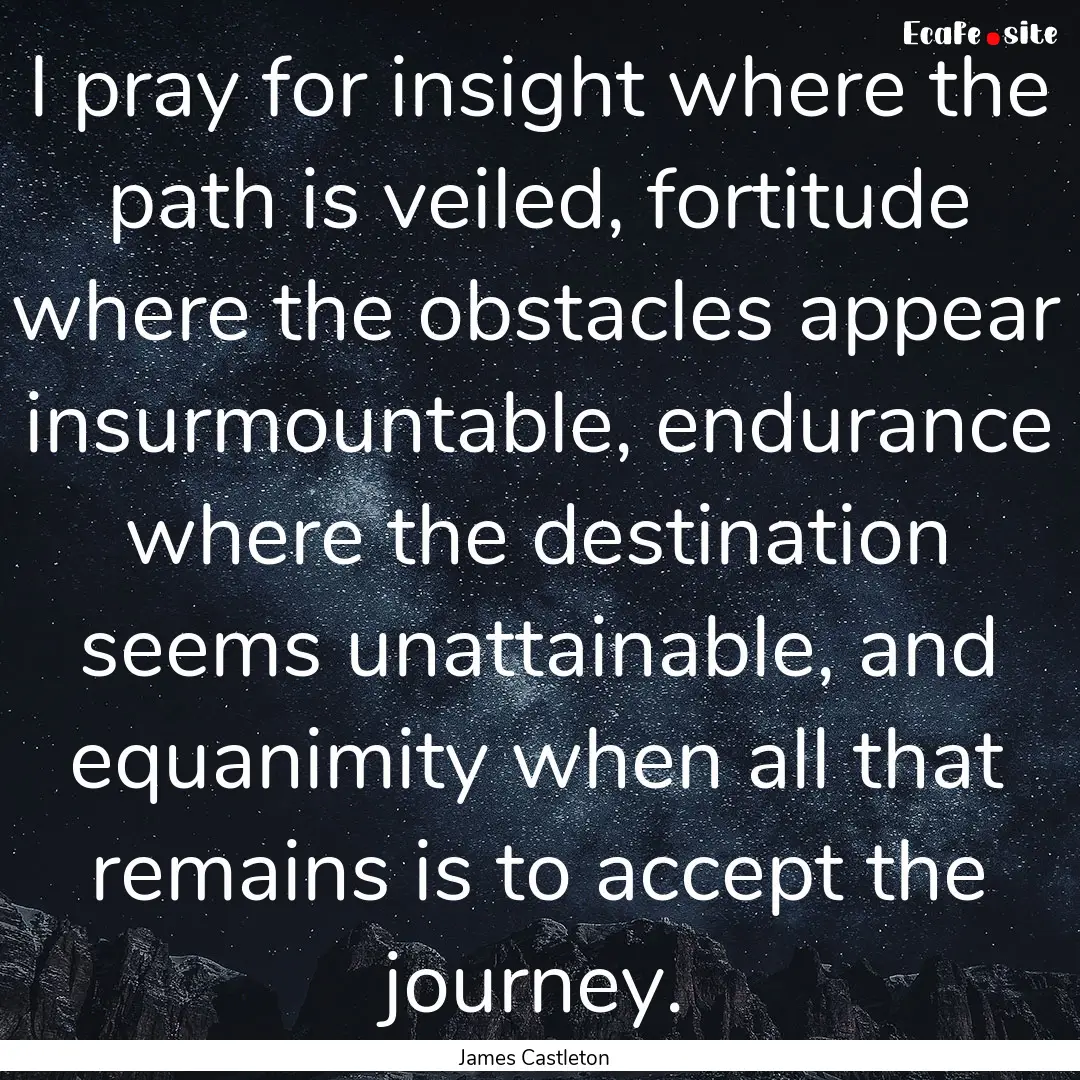 I pray for insight where the path is veiled,.... : Quote by James Castleton