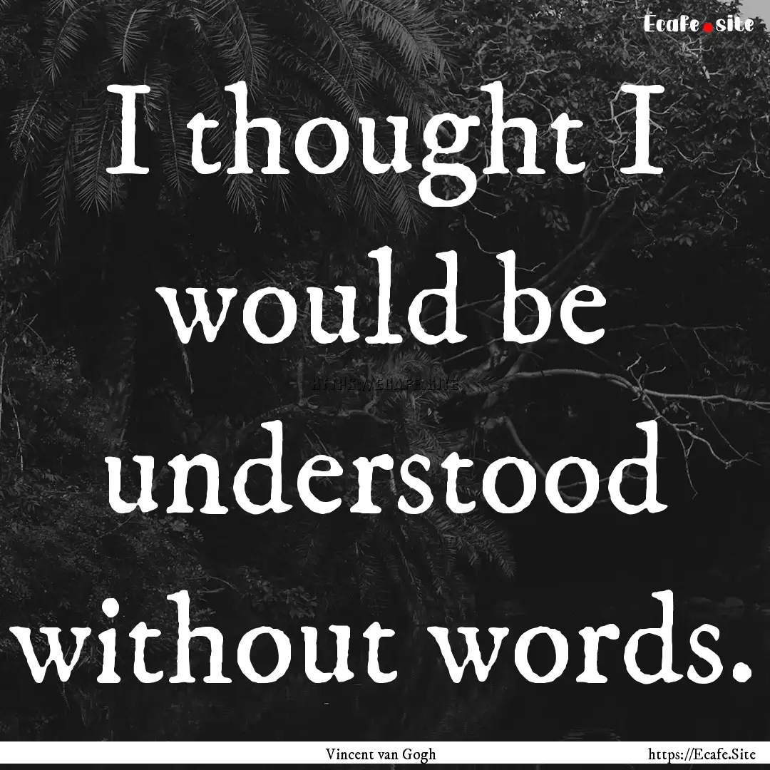 I thought I would be understood without words..... : Quote by Vincent van Gogh