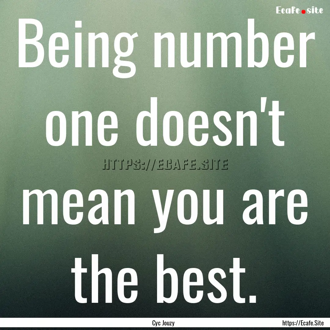 Being number one doesn't mean you are the.... : Quote by Cyc Jouzy