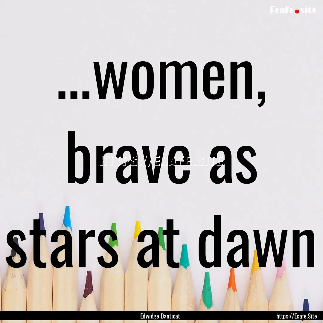 ...women, brave as stars at dawn : Quote by Edwidge Danticat