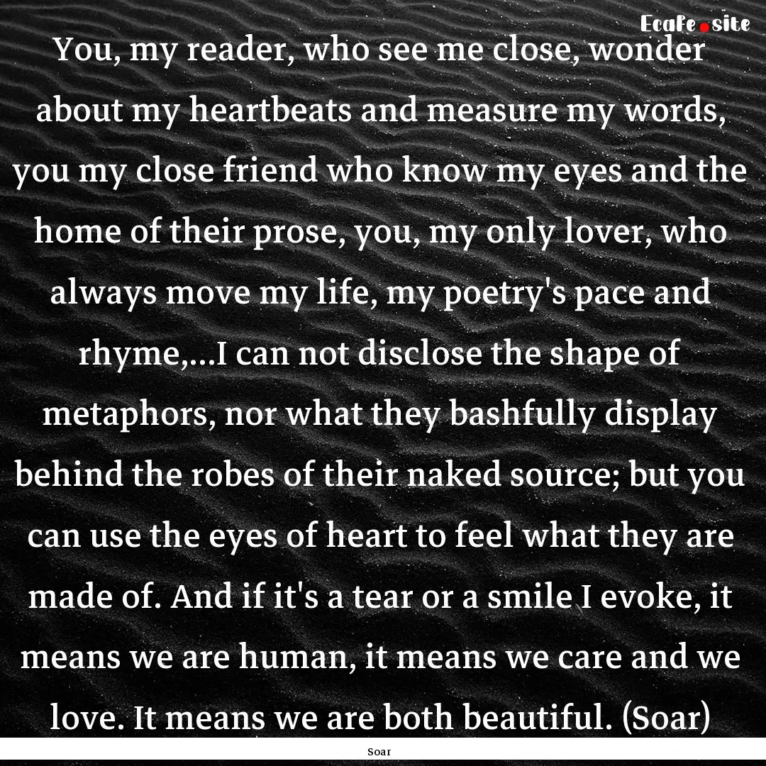 You, my reader, who see me close, wonder.... : Quote by Soar