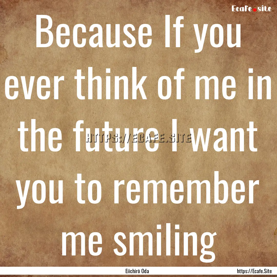 Because If you ever think of me in the future.... : Quote by Eiichirō Oda