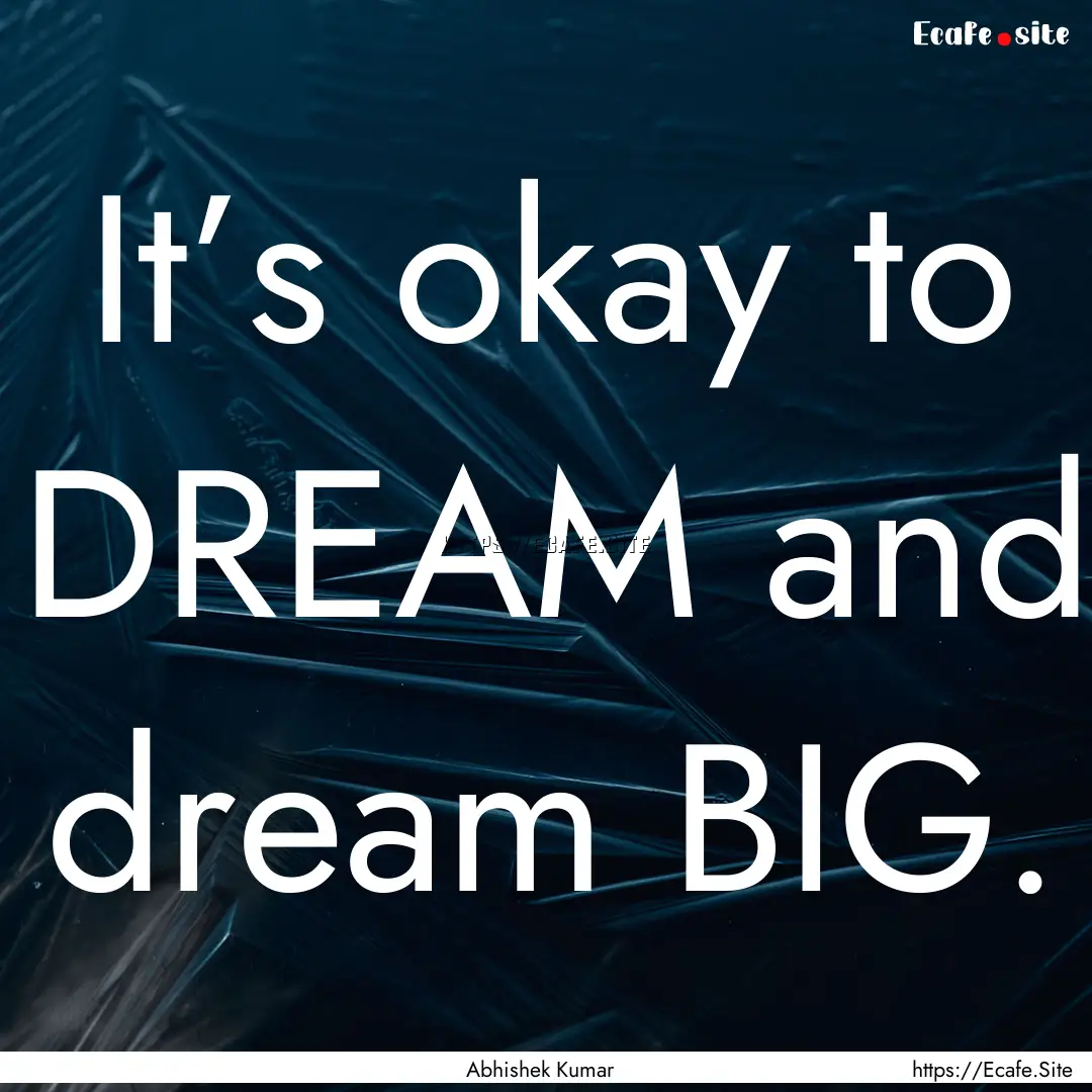 It’s okay to DREAM and dream BIG. : Quote by Abhishek Kumar