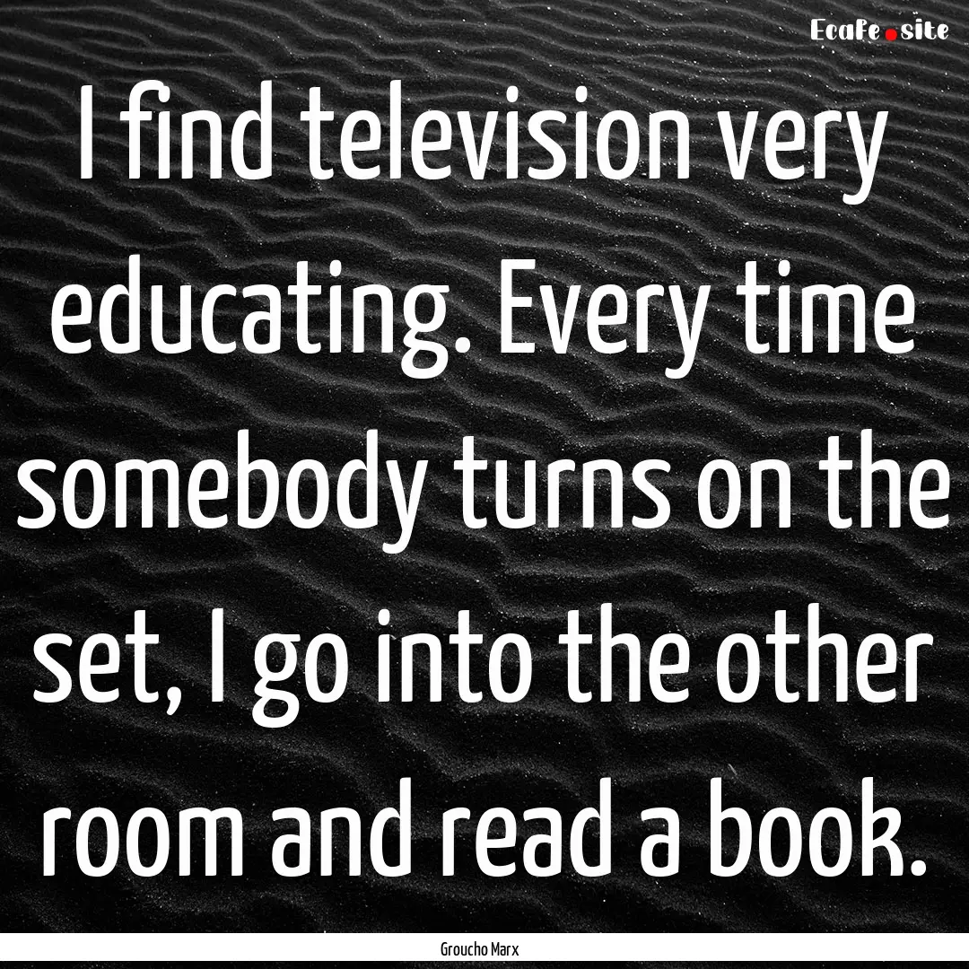 I find television very educating. Every time.... : Quote by Groucho Marx