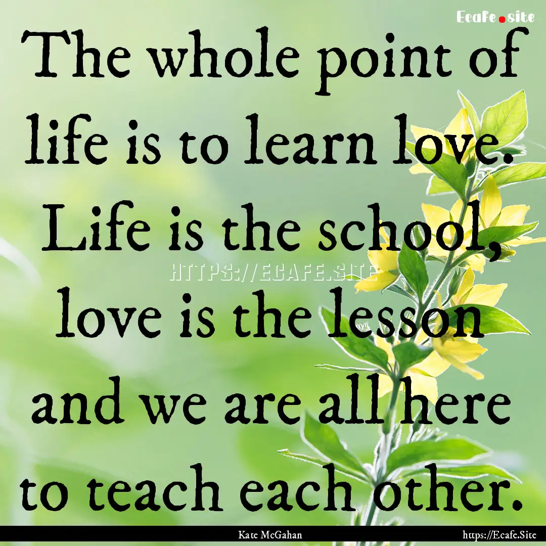 The whole point of life is to learn love..... : Quote by Kate McGahan