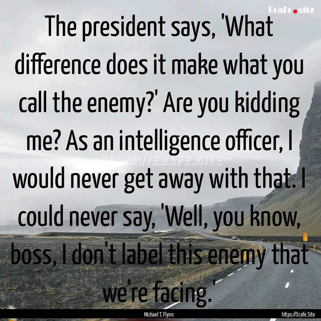 The president says, 'What difference does.... : Quote by Michael T. Flynn