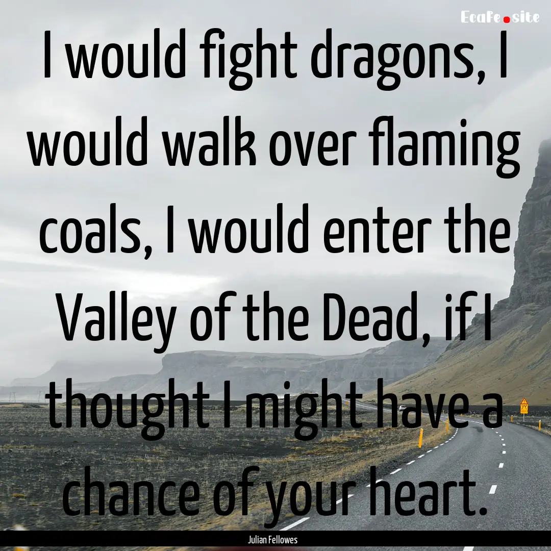 I would fight dragons, I would walk over.... : Quote by Julian Fellowes