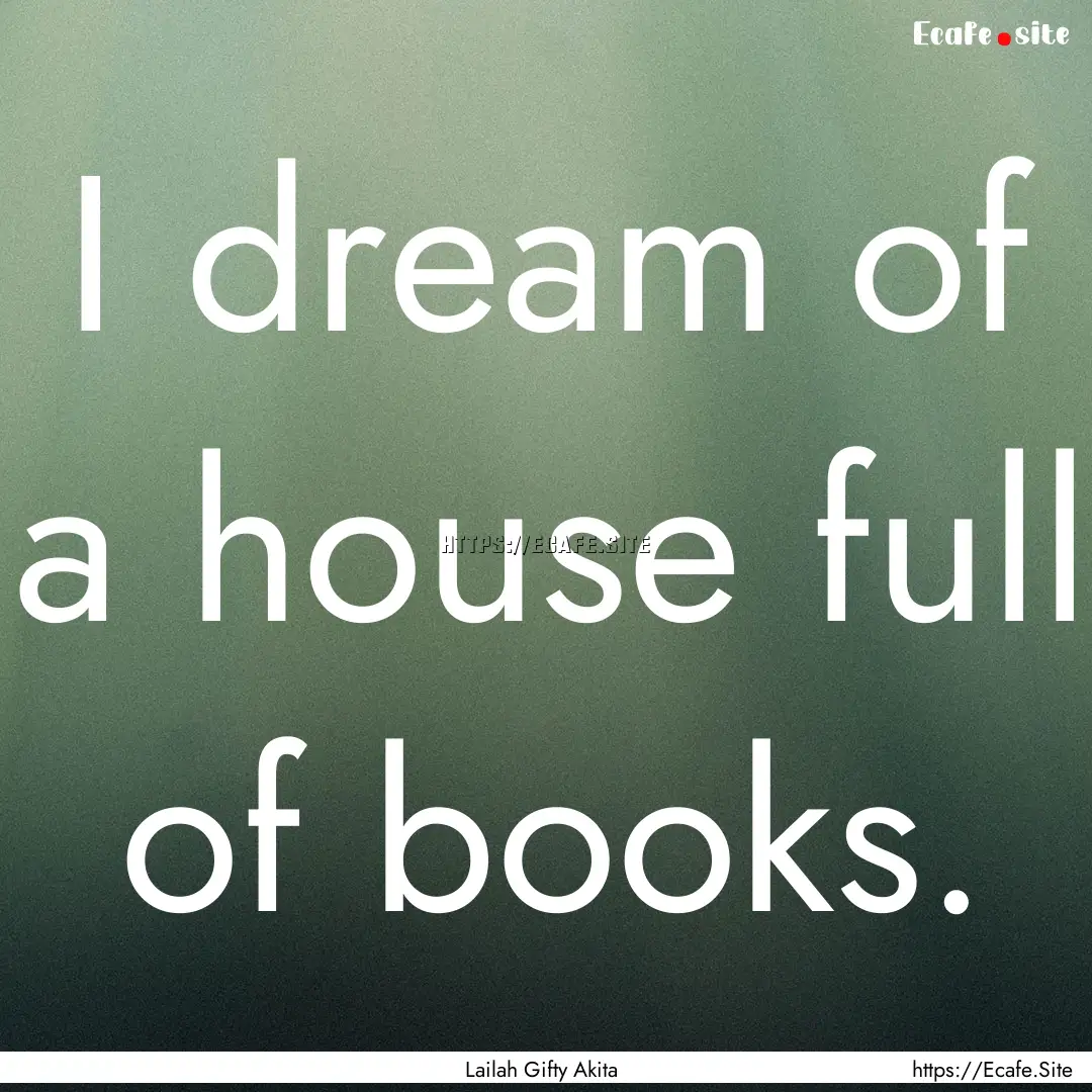 I dream of a house full of books. : Quote by Lailah Gifty Akita