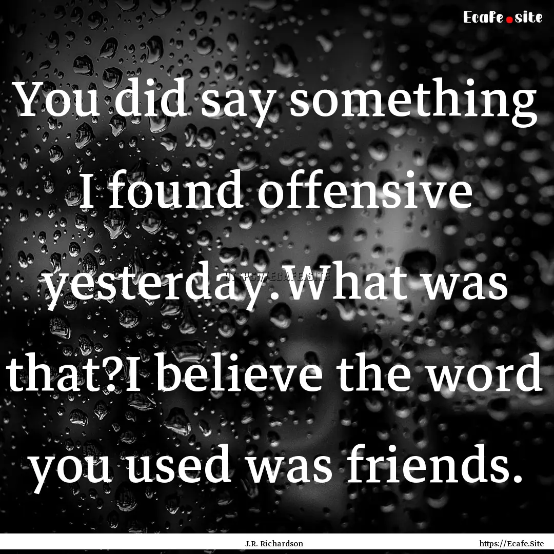 You did say something I found offensive yesterday.What.... : Quote by J.R. Richardson