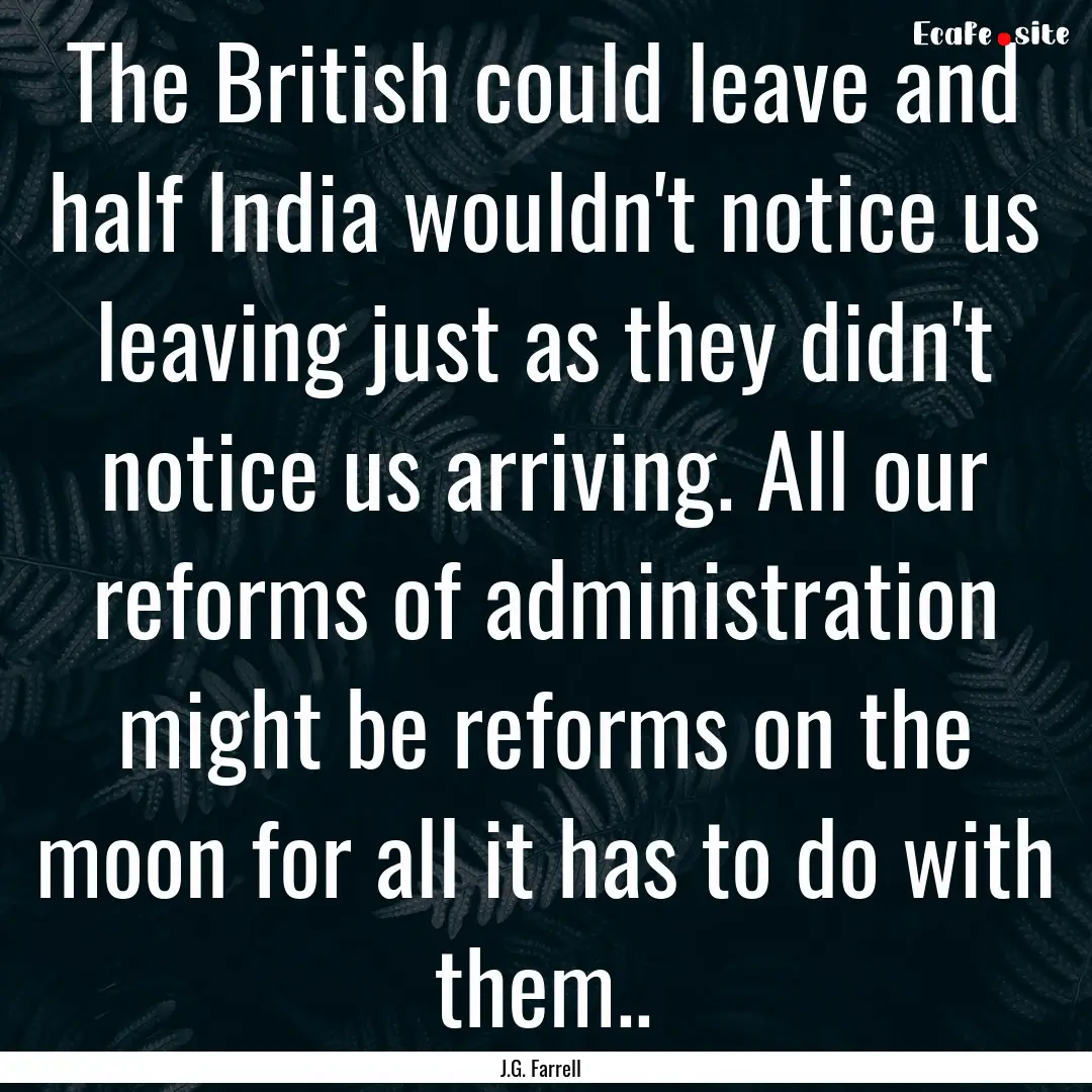 The British could leave and half India wouldn't.... : Quote by J.G. Farrell