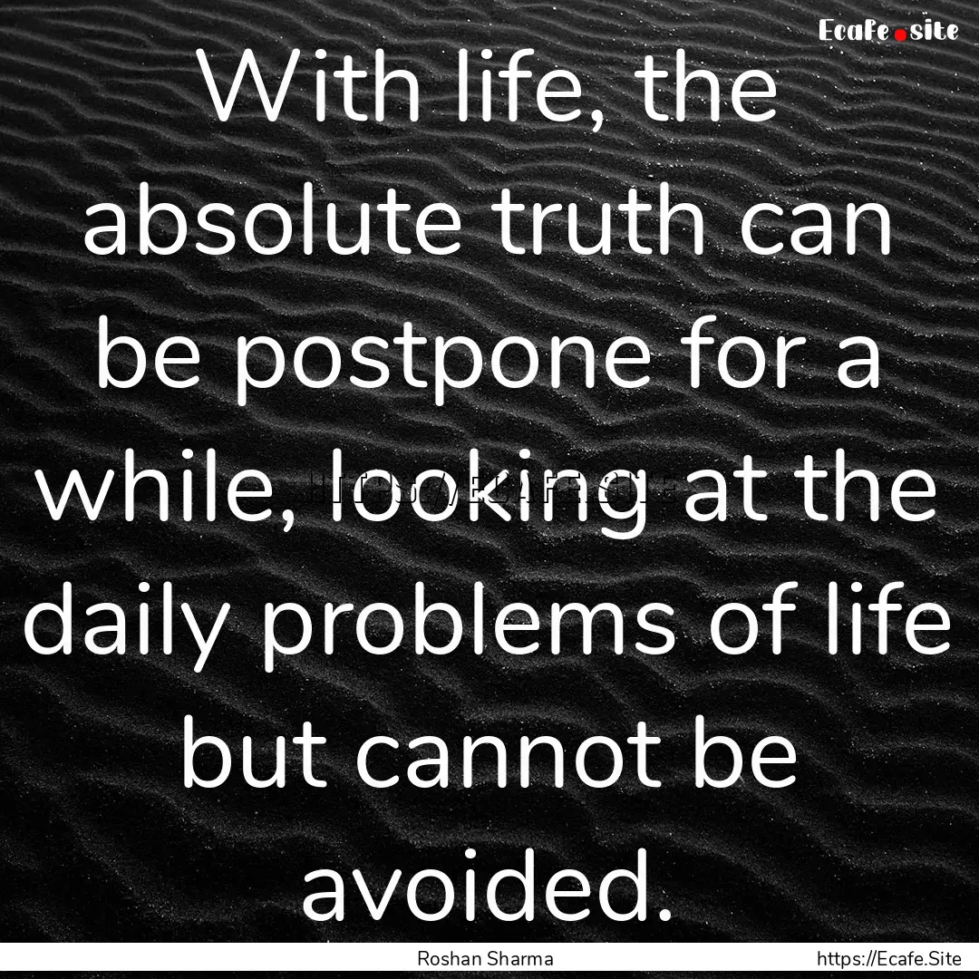 With life, the absolute truth can be postpone.... : Quote by Roshan Sharma