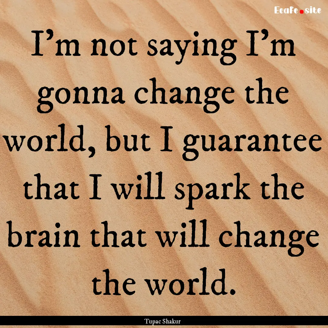 I'm not saying I'm gonna change the world,.... : Quote by Tupac Shakur