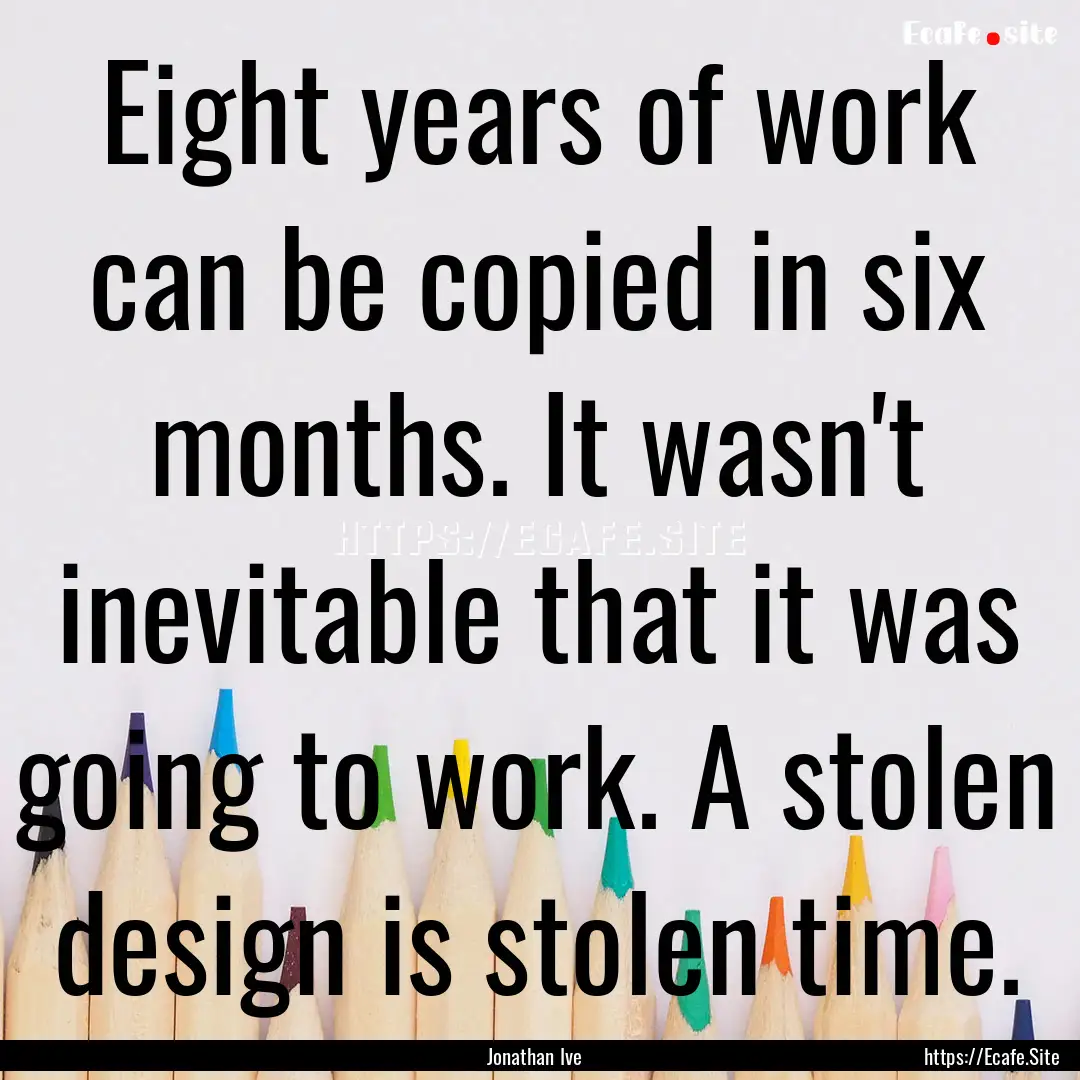 Eight years of work can be copied in six.... : Quote by Jonathan Ive