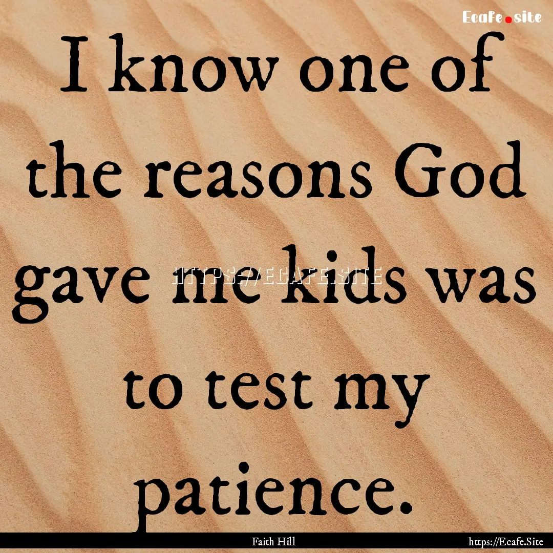 I know one of the reasons God gave me kids.... : Quote by Faith Hill